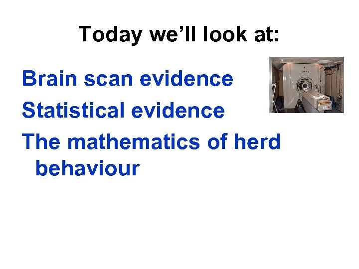 Today we’ll look at: Brain scan evidence Statistical evidence The mathematics of herd behaviour