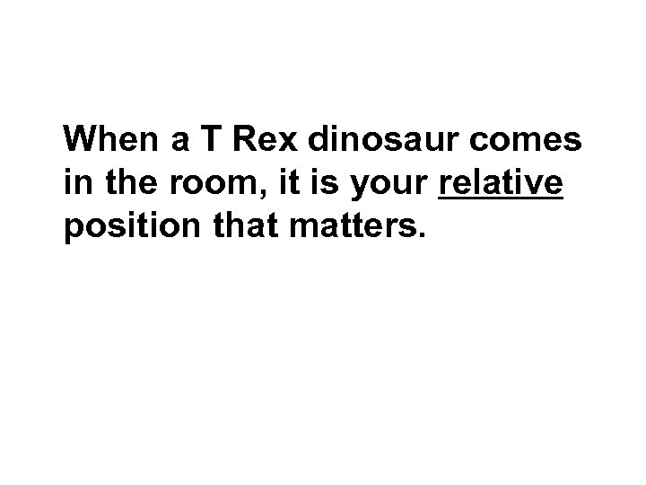 When a T Rex dinosaur comes in the room, it is your relative position