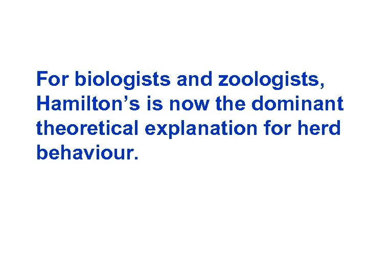 For biologists and zoologists, Hamilton’s is now the dominant theoretical explanation for herd behaviour.
