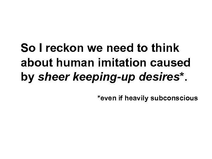 So I reckon we need to think about human imitation caused by sheer keeping-up