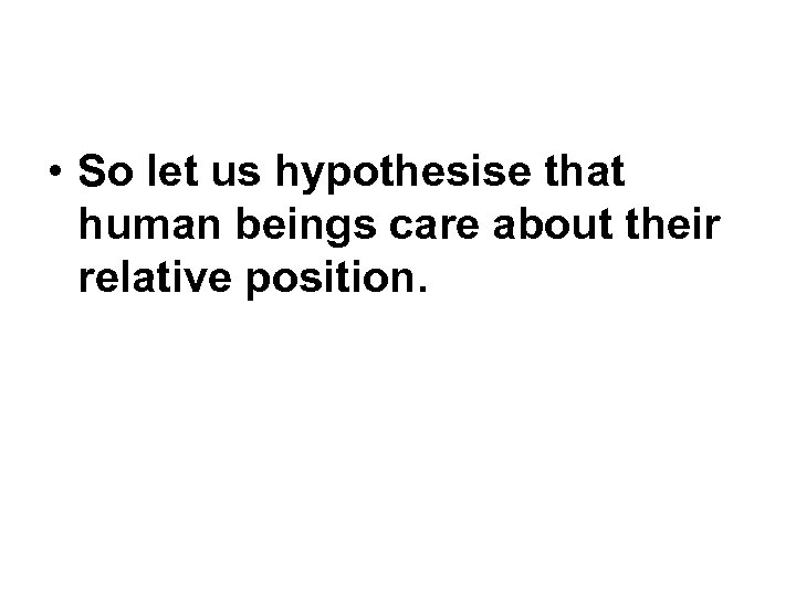  • So let us hypothesise that human beings care about their relative position.