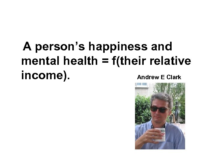 A person’s happiness and mental health = f(their relative income). Andrew E Clark 