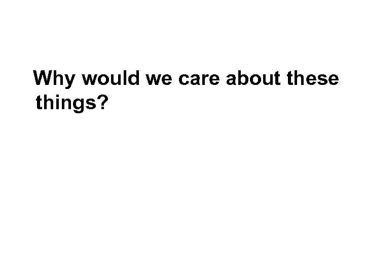 Why would we care about these things? 