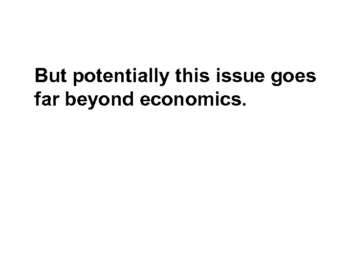 But potentially this issue goes far beyond economics. 