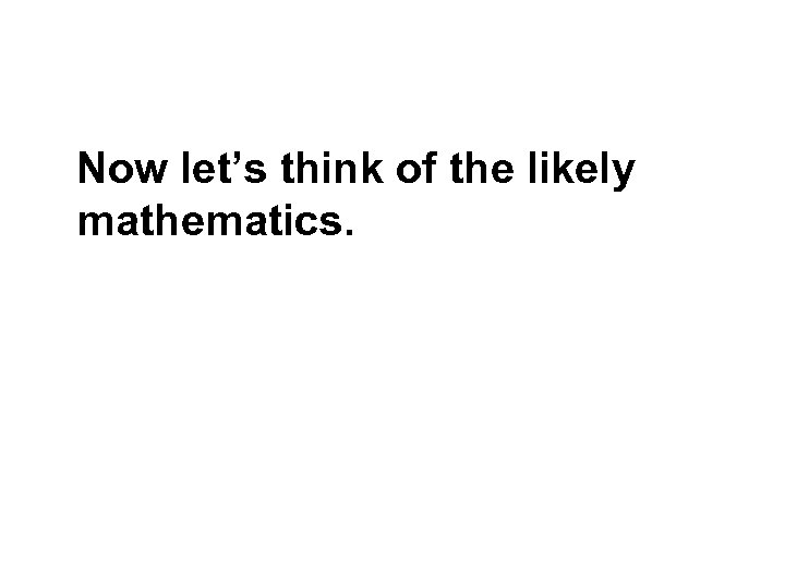 Now let’s think of the likely mathematics. 