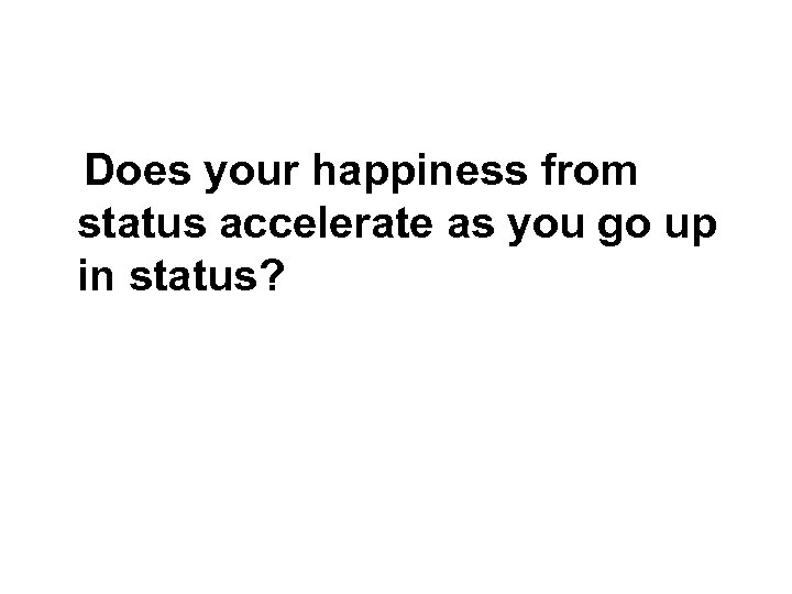 Does your happiness from status accelerate as you go up in status? 