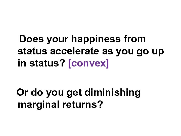 Does your happiness from status accelerate as you go up in status? [convex] Or