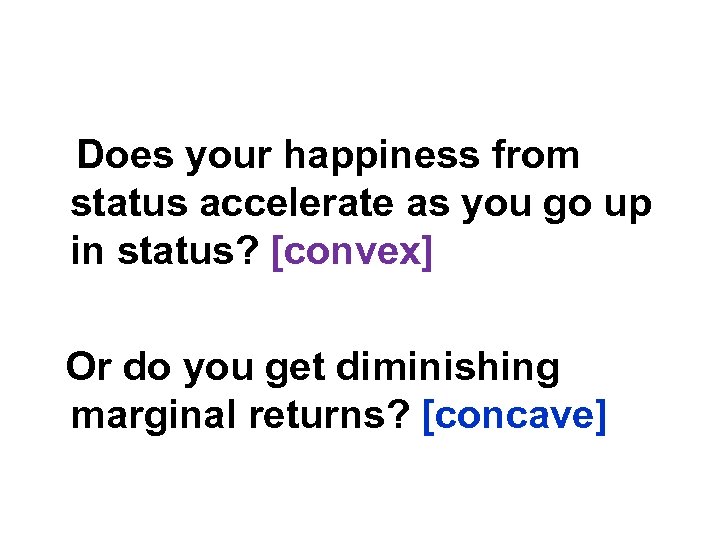 Does your happiness from status accelerate as you go up in status? [convex] Or