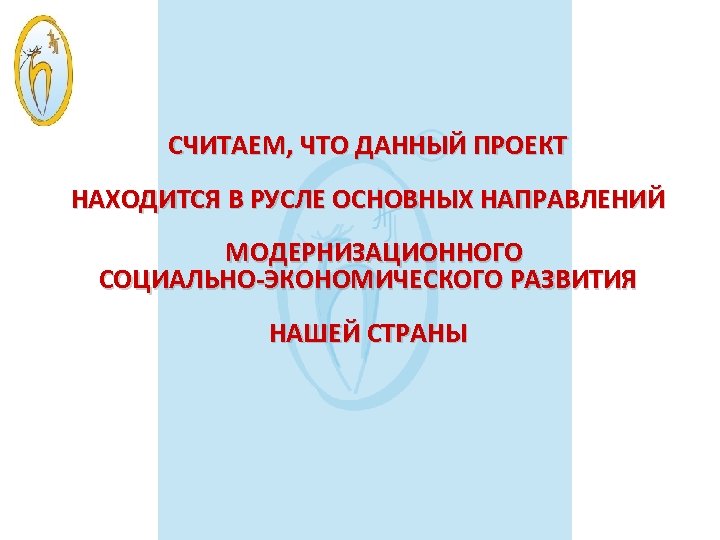СЧИТАЕМ, ЧТО ДАННЫЙ ПРОЕКТ НАХОДИТСЯ В РУСЛЕ ОСНОВНЫХ НАПРАВЛЕНИЙ МОДЕРНИЗАЦИОННОГО СОЦИАЛЬНО-ЭКОНОМИЧЕСКОГО РАЗВИТИЯ НАШЕЙ СТРАНЫ