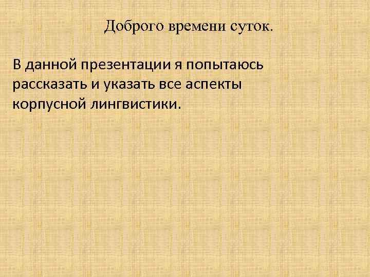 Доброго времени суток. В данной презентации я попытаюсь рассказать и указать все аспекты корпусной