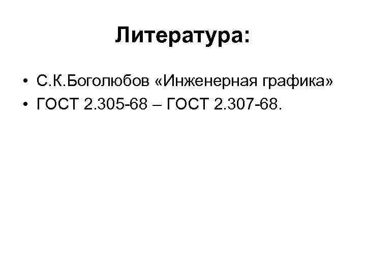 Литература: • С. К. Боголюбов «Инженерная графика» • ГОСТ 2. 305 -68 – ГОСТ