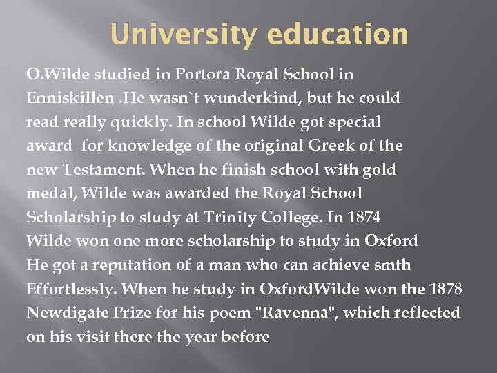 University education O. Wilde studied in Portora Royal School in Enniskillen. He wasn`t wunderkind,