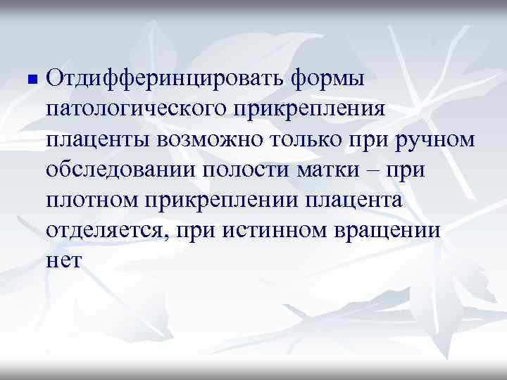 n Отдифферинцировать формы патологического прикрепления плаценты возможно только при ручном обследовании полости матки –