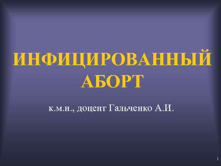 ИНФИЦИРОВАННЫЙ АБОРТ к. м. н. , доцент Гальченко А. И. 1 