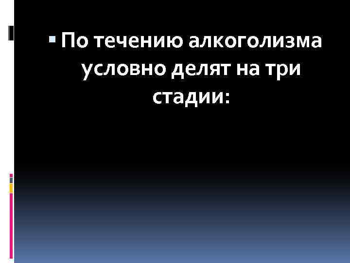  По течению алкоголизма условно делят на три стадии: 