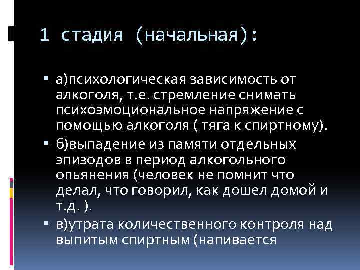 1 стадия (начальная): а)психологическая зависимость от алкоголя, т. е. стремление снимать психоэмоциональное напряжение с