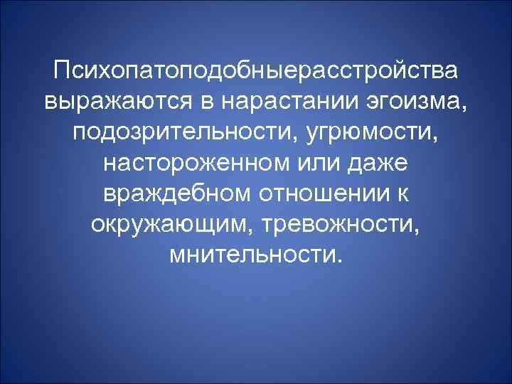 Психопатоподобныерасстройства выражаются в нарастании эгоизма, подозрительности, угрюмости, настороженном или даже враждебном отношении к окружающим,
