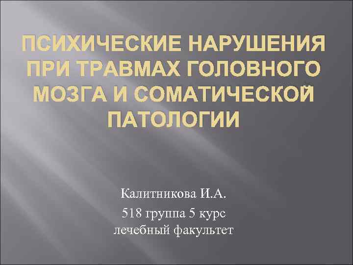 ПСИХИЧЕСКИЕ НАРУШЕНИЯ ПРИ ТРАВМАХ ГОЛОВНОГО МОЗГА И СОМАТИЧЕСКОЙ ПАТОЛОГИИ Калитникова И. А. 518 группа