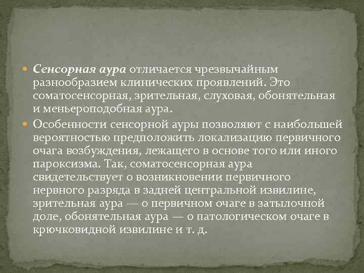  Сенсорная аура отличается чрезвычайным разнообразием клинических проявлений. Это соматосенсорная, зрительная, слуховая, обонятельная и