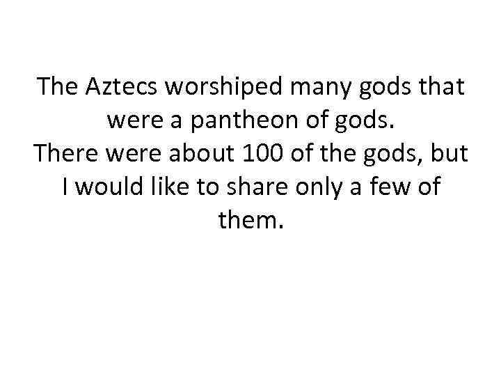 The Aztecs worshiped many gods that were a pantheon of gods. There were about