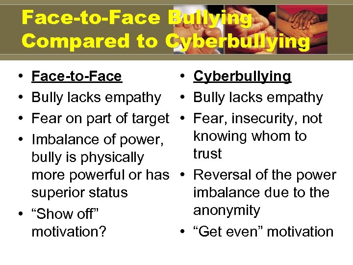 Face-to-Face Bullying Compared to Cyberbullying • • Face-to-Face Bully lacks empathy Fear on part
