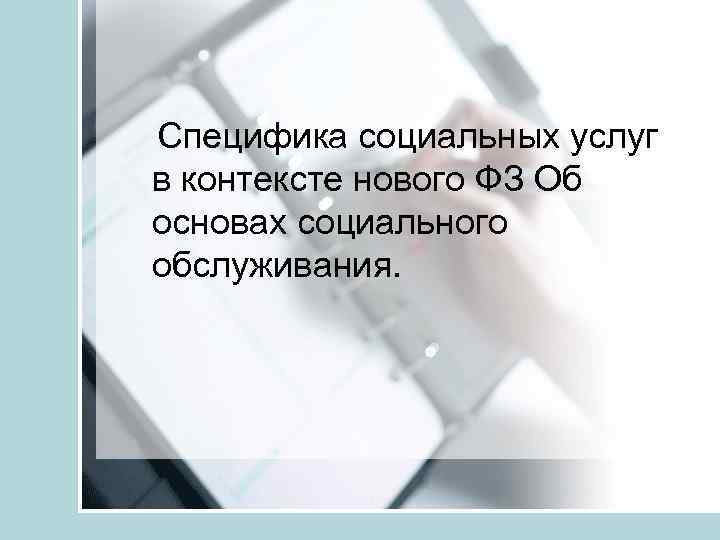 Специфика социальных услуг в контексте нового ФЗ Об основах социального обслуживания. 