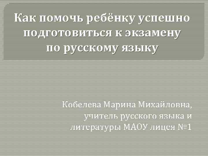 Как помочь ребёнку успешно подготовиться к экзамену по русскому языку Кобелева Марина Михайловна, учитель