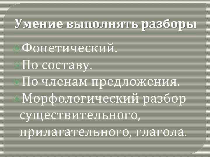 Умение выполнять разборы Фонетический. По составу. По членам предложения. Морфологический разбор существительного, прилагательного, глагола.