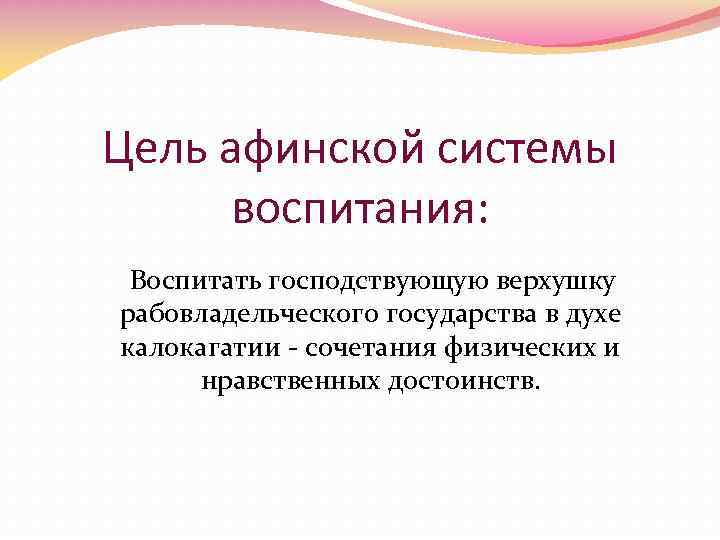 Цель афинской системы воспитания: Воспитать господствующую верхушку рабовладельческого государства в духе калокагатии - сочетания