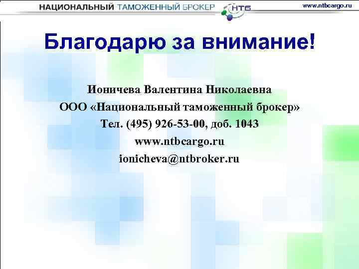 www. ntbcargo. ru Благодарю за внимание! Ионичева Валентина Николаевна ООО «Национальный таможенный брокер» Тел.