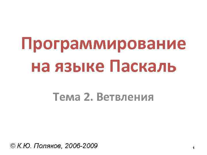 Программирование на языке Паскаль Тема 2. Ветвления © К. Ю. Поляков, 2006 -2009 1