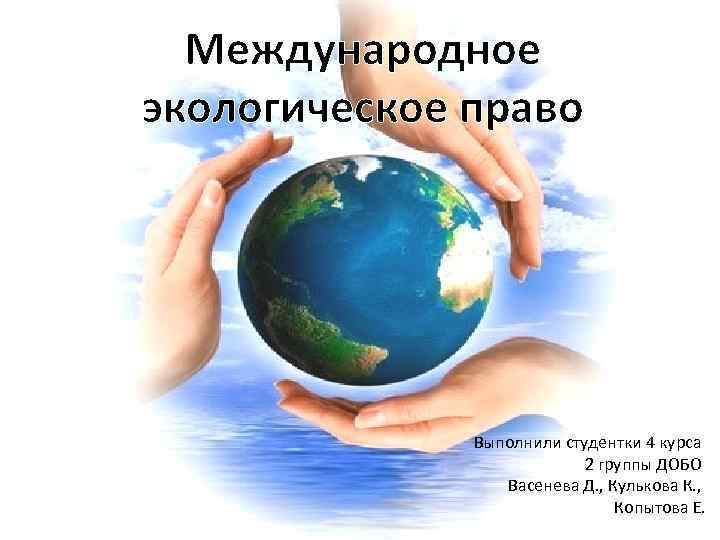 Международное экологическое право Выполнили студентки 4 курса 2 группы ДОБО Васенева Д. , Кулькова