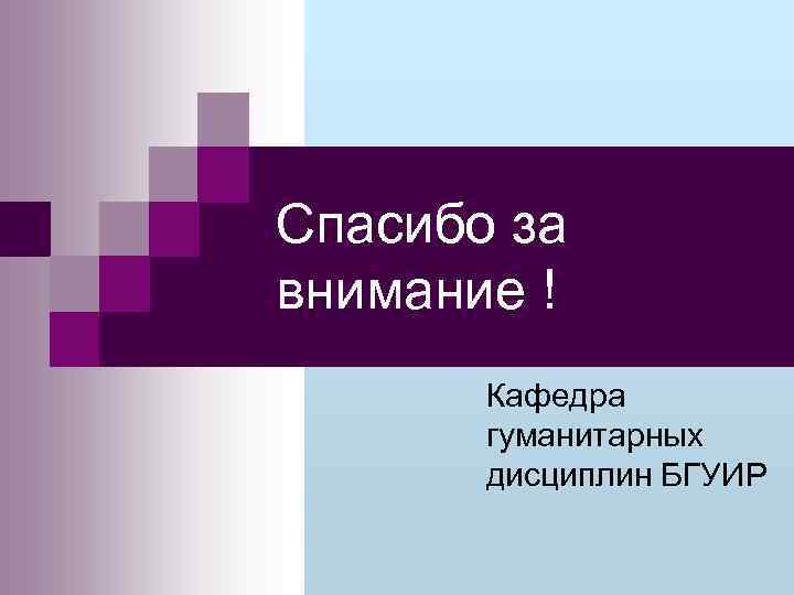 Спасибо за внимание ! Кафедра гуманитарных дисциплин БГУИР 