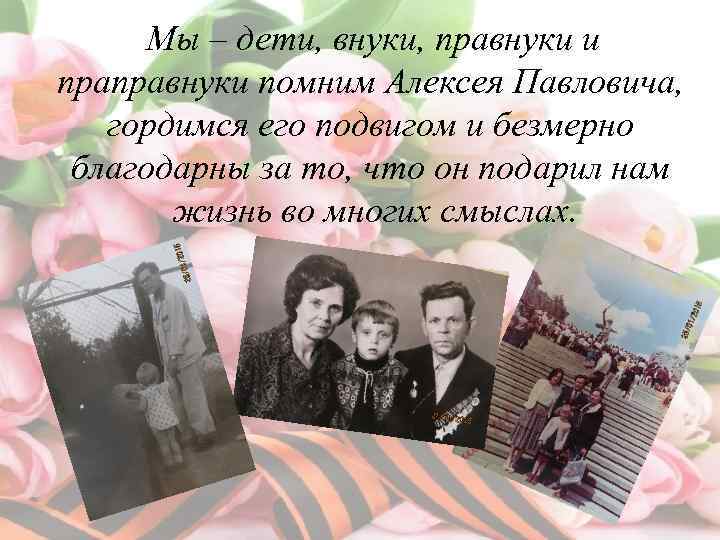 Мы – дети, внуки, правнуки и праправнуки помним Алексея Павловича, гордимся его подвигом и