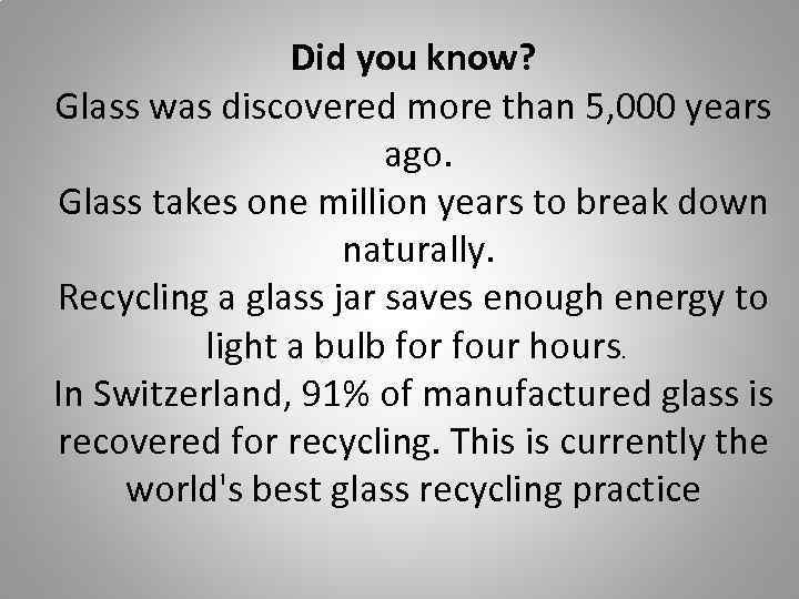 Did you know? Glass was discovered more than 5, 000 years ago. Glass takes