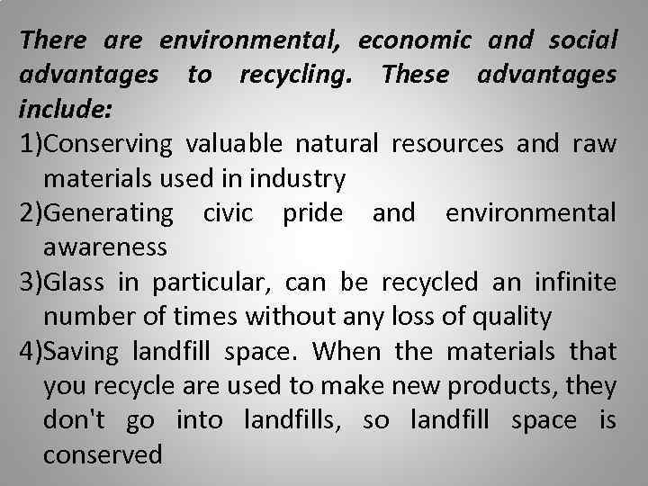 There are environmental, economic and social advantages to recycling. These advantages include: 1)Conserving valuable