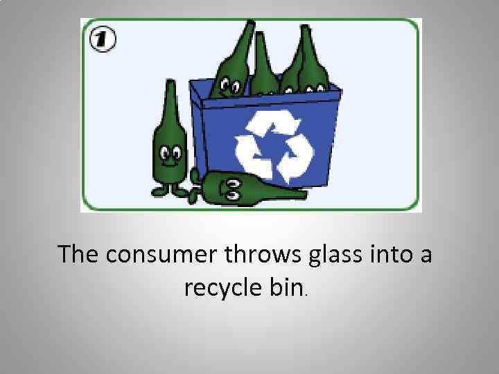 The consumer throws glass into a recycle bin. 