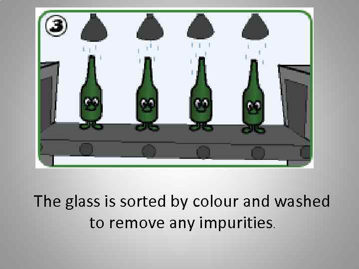 The glass is sorted by colour and washed to remove any impurities. 