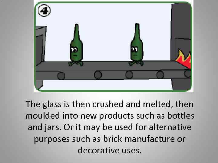 The glass is then crushed and melted, then moulded into new products such as