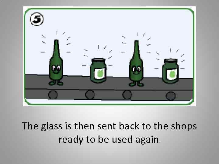 The glass is then sent back to the shops ready to be used again.