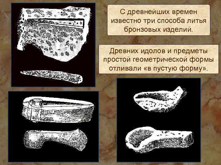 С древнейших времен известно три способа литья бронзовых изделий. Древних идолов и предметы простой
