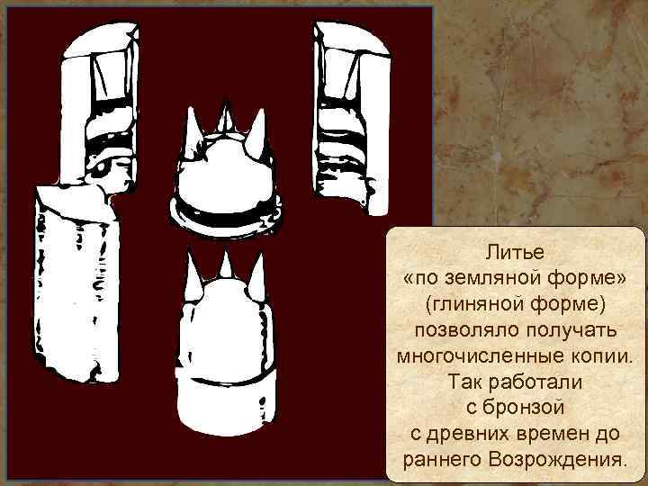 Литье «по земляной форме» (глиняной форме) позволяло получать многочисленные копии. Так работали с бронзой