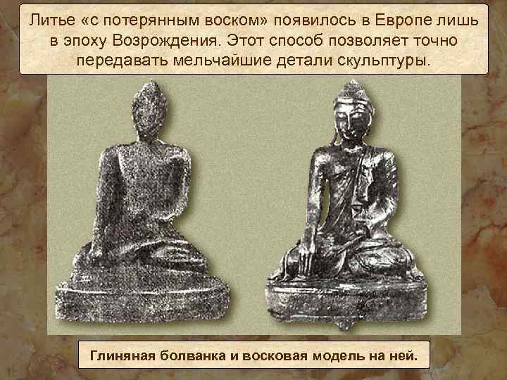 Литье «с потерянным воском» появилось в Европе лишь в эпоху Возрождения. Этот способ позволяет