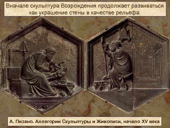 Вначале скульптура Возрождения продолжает развиваться как украшение стены в качестве рельефа. А. Пизано. Аллегории