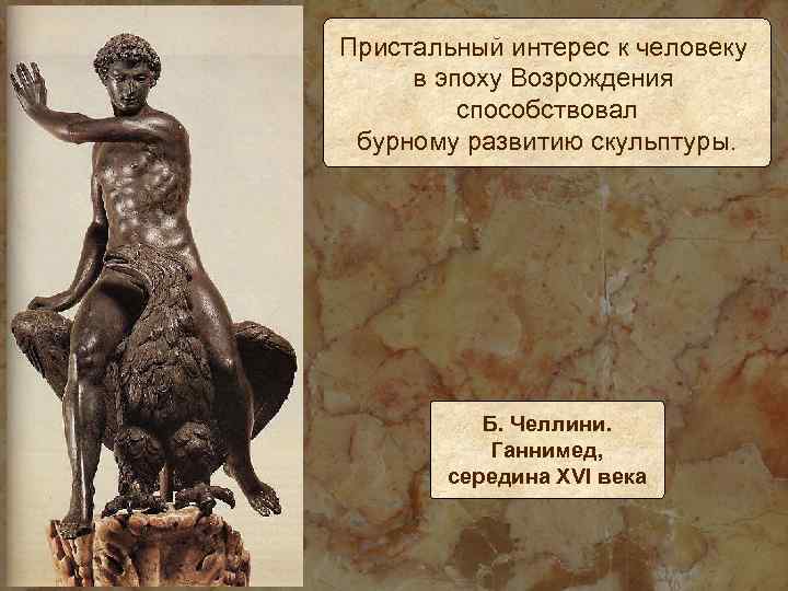 Пристальный интерес к человеку в эпоху Возрождения способствовал бурному развитию скульптуры. Б. Челлини. Ганнимед,
