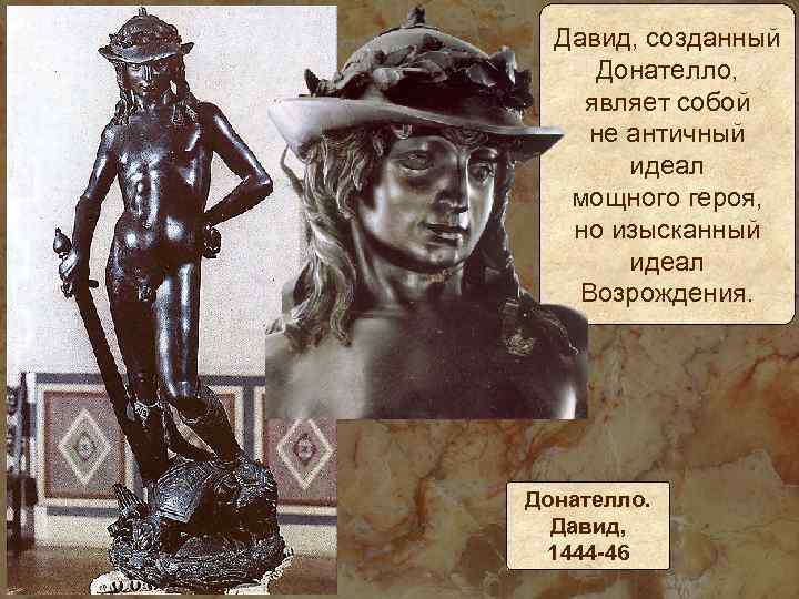 Давид, созданный Донателло, являет собой не античный идеал мощного героя, но изысканный идеал Возрождения.