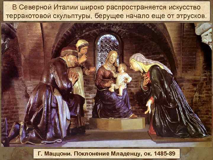 В Северной Италии широко распространяется искусство терракотовой скульптуры, берущее начало еще от этрусков. Г.