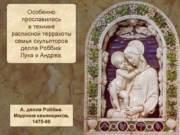 Особенно прославилась в технике расписной терракоты семья скульпторов делла Роббиа: Лука и Андреа. А.