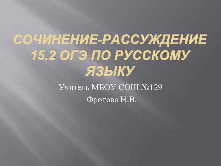 СОЧИНЕНИЕ-РАССУЖДЕНИЕ 15. 2 ОГЭ ПО РУССКОМУ ЯЗЫКУ Учитель МБОУ СОШ № 129 Фролова Н.