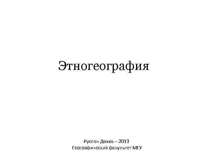 Этногеография Руслан Дохов – 2013 Географический факультет МГУ 